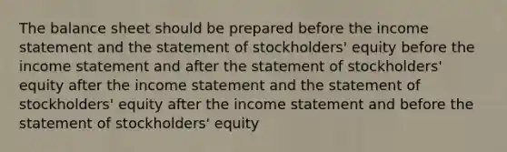 The balance sheet should be prepared before the income statement and the statement of stockholders' equity before the income statement and after the statement of stockholders' equity after the income statement and the statement of stockholders' equity after the income statement and before the statement of stockholders' equity