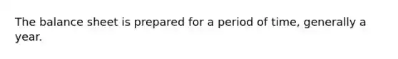 The balance sheet is prepared for a period of time, generally a year.