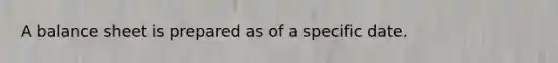 A balance sheet is prepared as of a specific date.