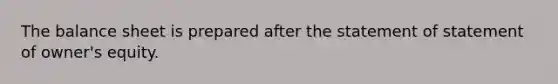 The balance sheet is prepared after the statement of statement of​ owner's equity.