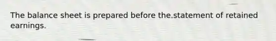 The balance sheet is prepared before the.statement of retained earnings.