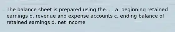 The balance sheet is prepared using the... . a. beginning retained earnings b. revenue and expense accounts c. ending balance of retained earnings d. net income