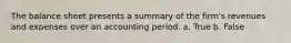 The balance sheet presents a summary of the firm's revenues and expenses over an accounting period. a. True b. False