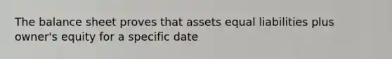 The balance sheet proves that assets equal liabilities plus owner's equity for a specific date