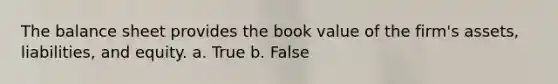 The balance sheet provides the book value of the firm's assets, liabilities, and equity. a. True b. False