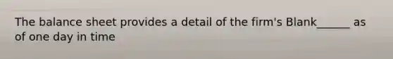 The balance sheet provides a detail of the firm's Blank______ as of one day in time