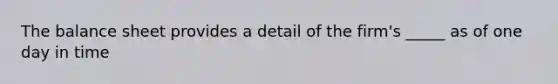 The balance sheet provides a detail of the firm's _____ as of one day in time
