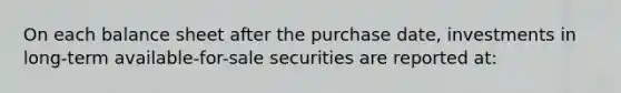 On each balance sheet after the purchase date, investments in long-term available-for-sale securities are reported at: