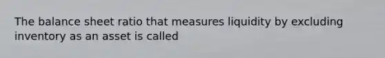 The balance sheet ratio that measures liquidity by excluding inventory as an asset is called