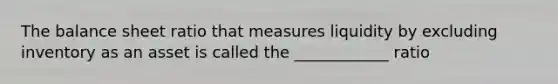 The balance sheet ratio that measures liquidity by excluding inventory as an asset is called the ____________ ratio