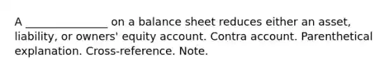 A _______________ on a balance sheet reduces either an asset, liability, or owners' equity account. Contra account. Parenthetical explanation. Cross-reference. Note.