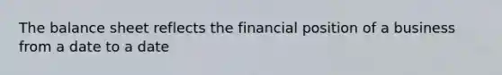 The balance sheet reflects the financial position of a business from a date to a date