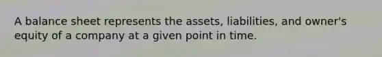 A balance sheet represents the assets, liabilities, and owner's equity of a company at a given point in time.