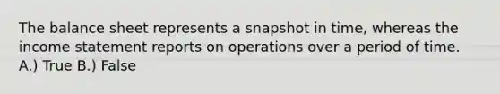 The balance sheet represents a snapshot in time, whereas the <a href='https://www.questionai.com/knowledge/kCPMsnOwdm-income-statement' class='anchor-knowledge'>income statement</a> reports on operations over a period of time. A.) True B.) False