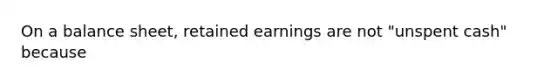 On a balance sheet, retained earnings are not "unspent cash" because