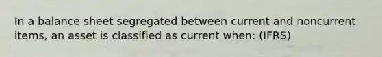 In a balance sheet segregated between current and noncurrent items, an asset is classified as current when: (IFRS)
