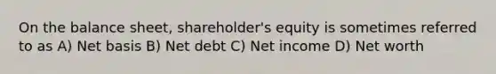 On the balance sheet, shareholder's equity is sometimes referred to as A) Net basis B) Net debt C) Net income D) Net worth