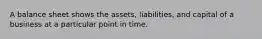 A balance sheet shows the assets, liabilities, and capital of a business at a particular point in time.