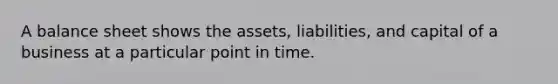 A balance sheet shows the assets, liabilities, and capital of a business at a particular point in time.