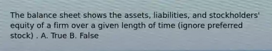 The balance sheet shows the assets, liabilities, and stockholders' equity of a firm over a given length of time (ignore preferred stock) . A. True B. False