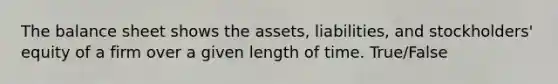 The balance sheet shows the​ assets, liabilities, and​ stockholders' equity of a firm over a given length of time. True/False