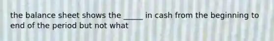 the balance sheet shows the _____ in cash from the beginning to end of the period but not what
