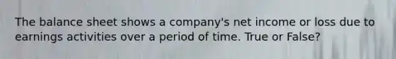 The balance sheet shows a company's net income or loss due to earnings activities over a period of time. True or False?