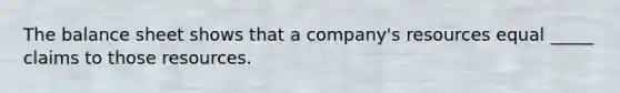 The balance sheet shows that a company's resources equal _____ claims to those resources.
