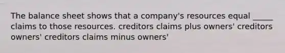 The balance sheet shows that a company's resources equal _____ claims to those resources. creditors claims plus owners' creditors owners' creditors claims minus owners'