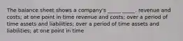 The balance sheet shows a company's _____ _____. revenue and costs; at one point in time revenue and costs; over a period of time assets and liabilities; over a period of time assets and liabilities; at one point in time