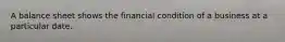 A balance sheet shows the financial condition of a business at a particular date.