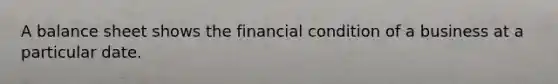 A balance sheet shows the financial condition of a business at a particular date.