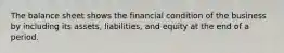 The balance sheet shows the financial condition of the business by including its assets, liabilities, and equity at the end of a period.