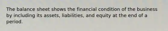 The balance sheet shows the financial condition of the business by including its assets, liabilities, and equity at the end of a period.