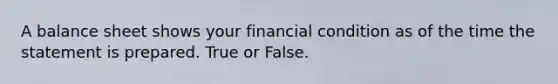 A balance sheet shows your financial condition as of the time the statement is prepared. True or False.