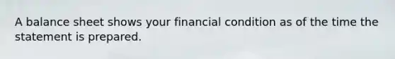 A balance sheet shows your financial condition as of the time the statement is prepared.