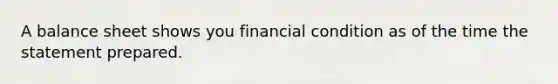 A balance sheet shows you financial condition as of the time the statement prepared.