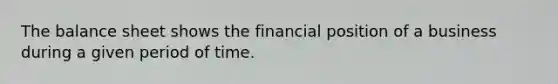 The balance sheet shows the financial position of a business during a given period of time.