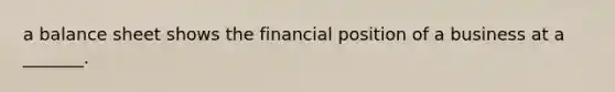 a balance sheet shows the financial position of a business at a _______.