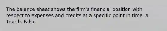 The balance sheet shows the firm's financial position with respect to expenses and credits at a specific point in time. a. True b. False