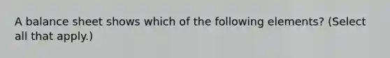 A balance sheet shows which of the following elements? (Select all that apply.)