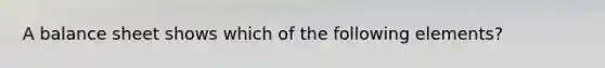 A balance sheet shows which of the following elements?