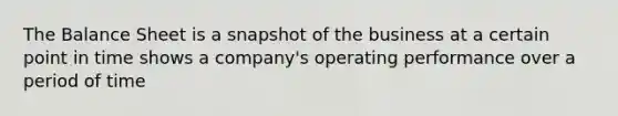 The Balance Sheet is a snapshot of the business at a certain point in time shows a company's operating performance over a period of time