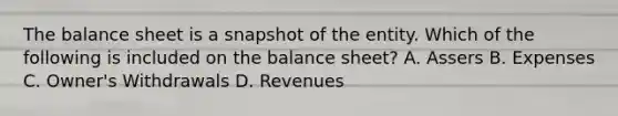 The balance sheet is a snapshot of the entity. Which of the following is included on the balance​ sheet? A. Assers B. Expenses C. Owner's Withdrawals D. Revenues