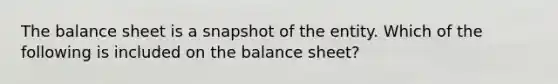 The balance sheet is a snapshot of the entity. Which of the following is included on the balance sheet?