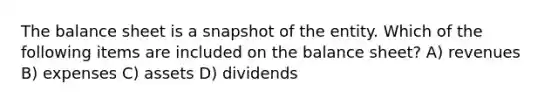 The balance sheet is a snapshot of the entity. Which of the following items are included on the balance sheet? A) revenues B) expenses C) assets D) dividends