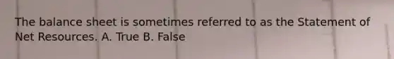 The balance sheet is sometimes referred to as the Statement of Net Resources. A. True B. False