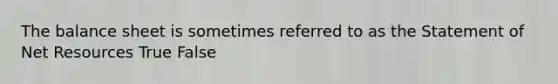 The balance sheet is sometimes referred to as the Statement of Net Resources True False