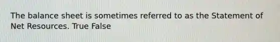 The balance sheet is sometimes referred to as the Statement of Net Resources. True False