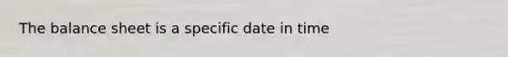 The balance sheet is a specific date in time